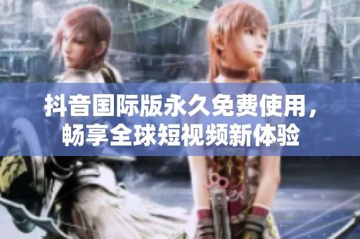 抖音国际版永久免费使用，畅享全球短视频新体验