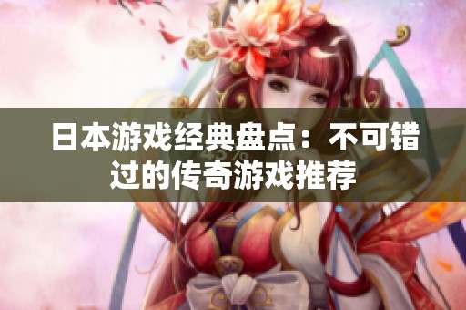 日本游戏经典盘点：不可错过的传奇游戏推荐