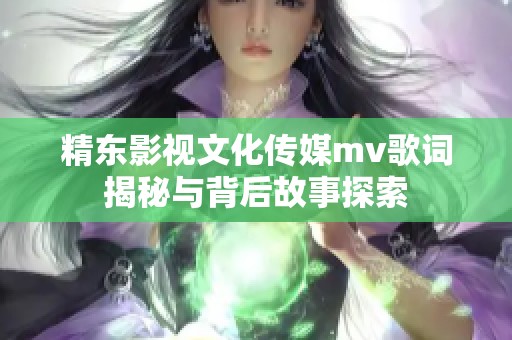 精东影视文化传媒mv歌词揭秘与背后故事探索