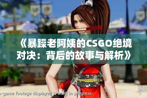 《暴躁老阿姨的CSGO绝境对决：背后的故事与解析》