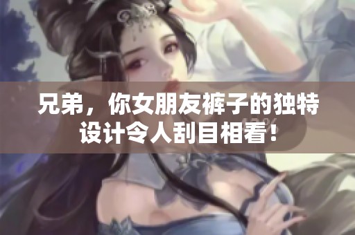 兄弟，你女朋友裤子的独特设计令人刮目相看！