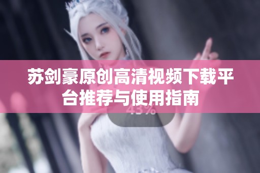 苏剑豪原创高清视频下载平台推荐与使用指南