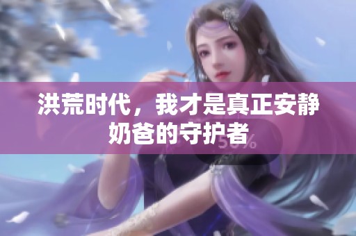 洪荒时代，我才是真正安静奶爸的守护者