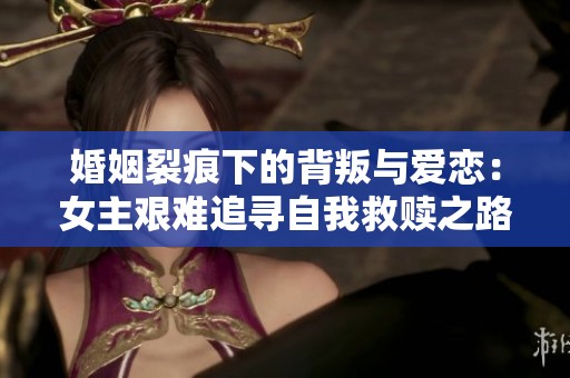婚姻裂痕下的背叛与爱恋：女主艰难追寻自我救赎之路