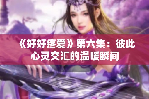 《好好疼爱》第六集：彼此心灵交汇的温暖瞬间