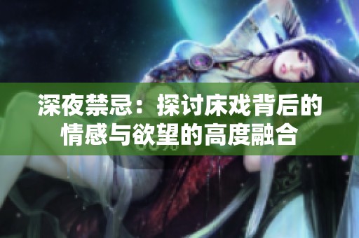 深夜禁忌：探讨床戏背后的情感与欲望的高度融合