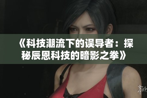 《科技潮流下的误导者：探秘辰恩科技的暗影之拳》