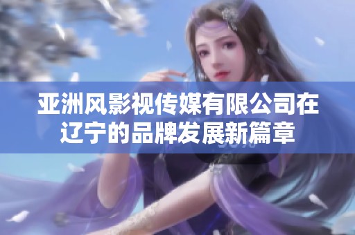 亚洲风影视传媒有限公司在辽宁的品牌发展新篇章
