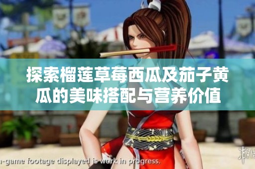 探索榴莲草莓西瓜及茄子黄瓜的美味搭配与营养价值
