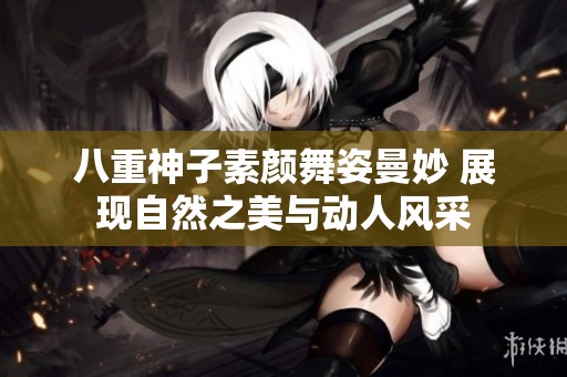 八重神子素颜舞姿曼妙 展现自然之美与动人风采