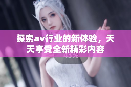 探索av行业的新体验，天天享受全新精彩内容