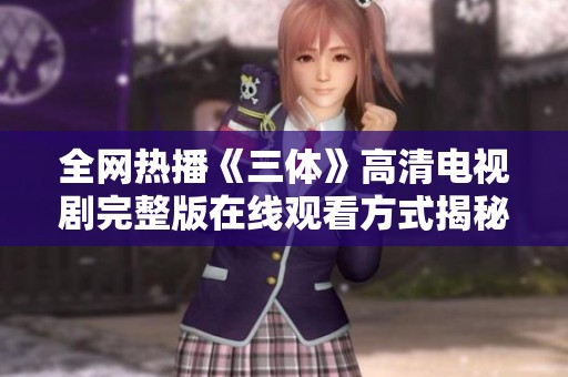 全网热播《三体》高清电视剧完整版在线观看方式揭秘