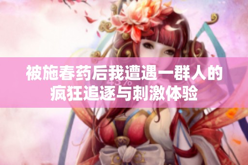 被施春药后我遭遇一群人的疯狂追逐与刺激体验