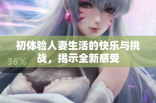 初体验人妻生活的快乐与挑战，揭示全新感受
