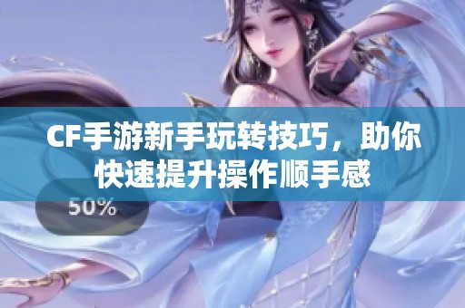 CF手游新手玩转技巧，助你快速提升操作顺手感