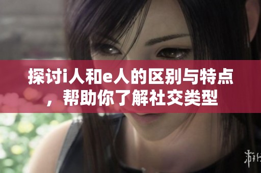 探讨i人和e人的区别与特点，帮助你了解社交类型