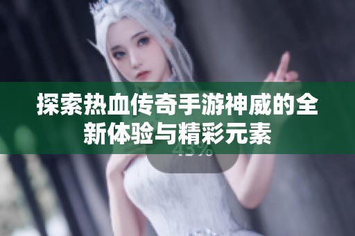 探索热血传奇手游神威的全新体验与精彩元素