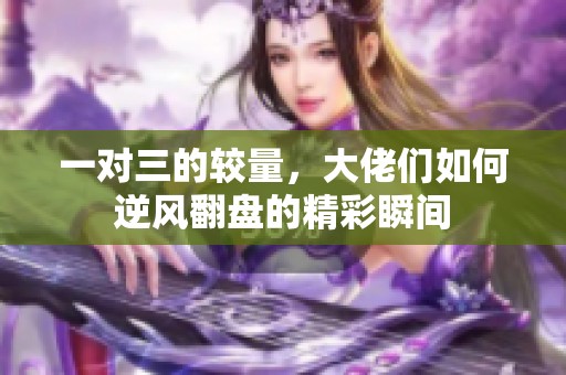 一对三的较量，大佬们如何逆风翻盘的精彩瞬间