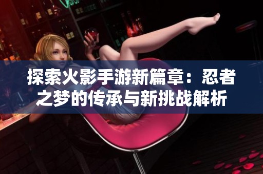 探索火影手游新篇章：忍者之梦的传承与新挑战解析