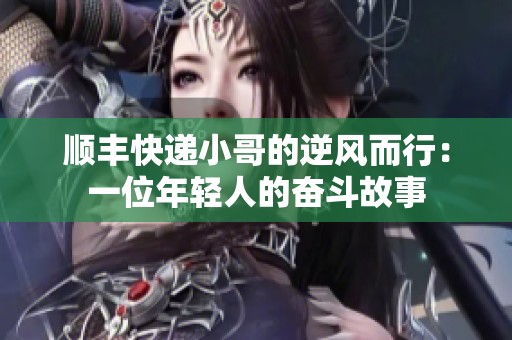 顺丰快递小哥的逆风而行：一位年轻人的奋斗故事