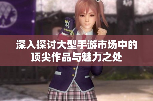 深入探讨大型手游市场中的顶尖作品与魅力之处