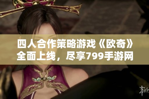 四人合作策略游戏《欧奇》全面上线，尽享799手游网精彩体验