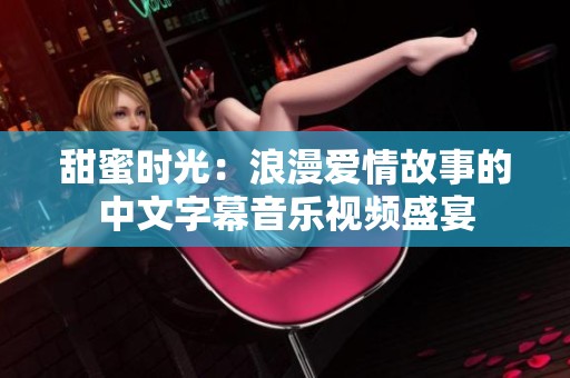 甜蜜时光：浪漫爱情故事的中文字幕音乐视频盛宴