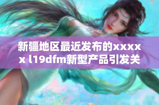 新疆地区最近发布的xxxxx l19dfm新型产品引发关注
