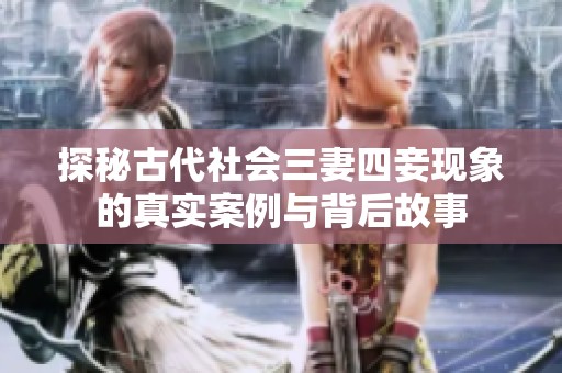 探秘古代社会三妻四妾现象的真实案例与背后故事