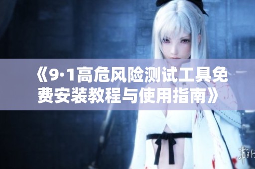 《9·1高危风险测试工具免费安装教程与使用指南》