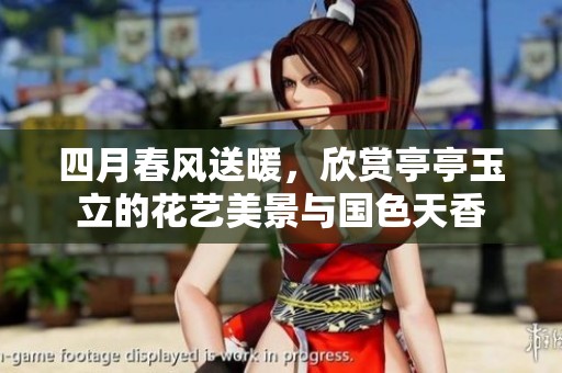 四月春风送暖，欣赏亭亭玉立的花艺美景与国色天香