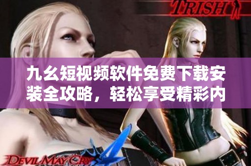 九幺短视频软件免费下载安装全攻略，轻松享受精彩内容