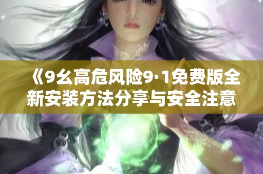 《9幺高危风险9·1免费版全新安装方法分享与安全注意事项》