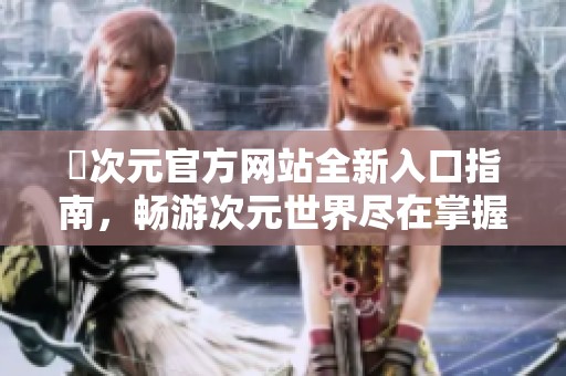 囧次元官方网站全新入口指南，畅游次元世界尽在掌握