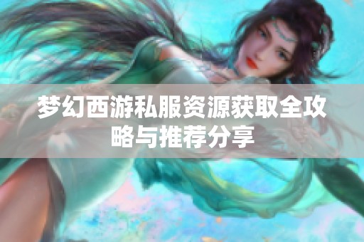 梦幻西游私服资源获取全攻略与推荐分享
