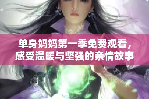 单身妈妈第一季免费观看，感受温暖与坚强的亲情故事