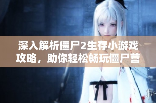 深入解析僵尸2生存小游戏攻略，助你轻松畅玩僵尸营地2