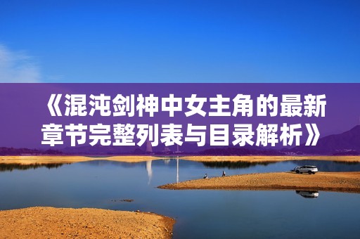 《混沌剑神中女主角的最新章节完整列表与目录解析》