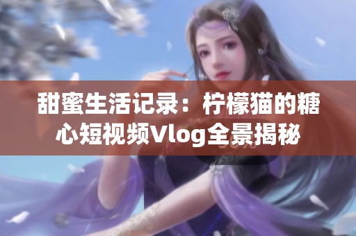 甜蜜生活记录：柠檬猫的糖心短视频Vlog全景揭秘