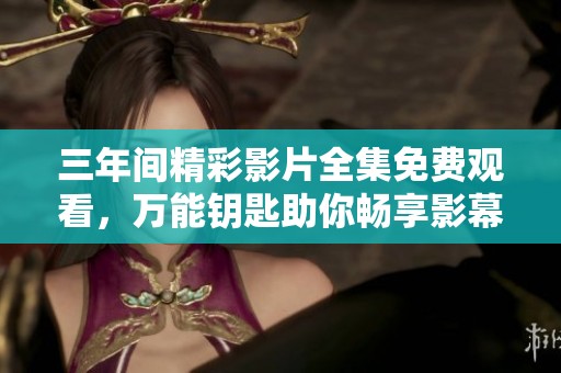 三年间精彩影片全集免费观看，万能钥匙助你畅享影幕盛宴