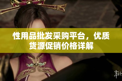 性用品批发采购平台，优质货源促销价格详解