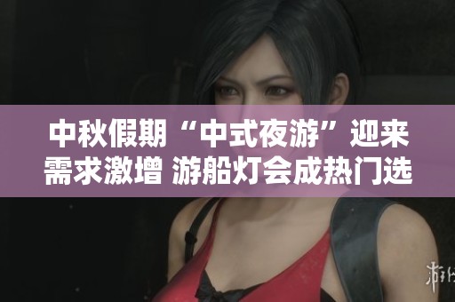 中秋假期“中式夜游”迎来需求激增 游船灯会成热门选择