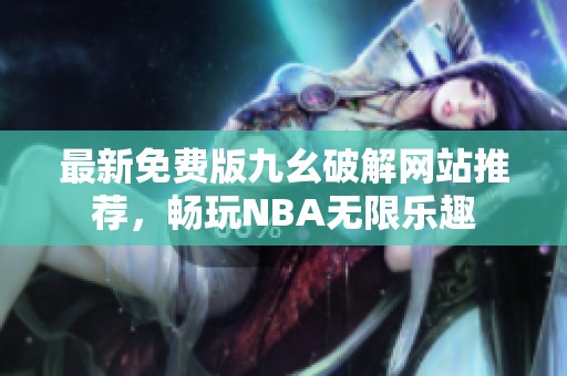 最新免费版九幺破解网站推荐，畅玩NBA无限乐趣