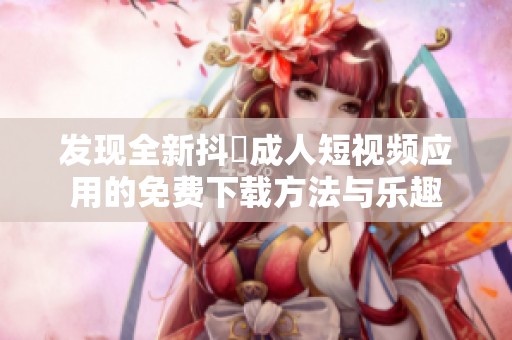 发现全新抖抈成人短视频应用的免费下载方法与乐趣