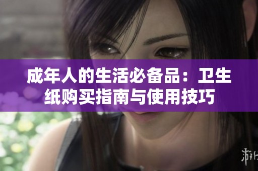 成年人的生活必备品：卫生纸购买指南与使用技巧