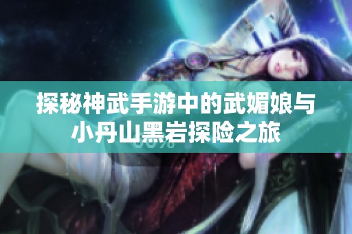 探秘神武手游中的武媚娘与小丹山黑岩探险之旅