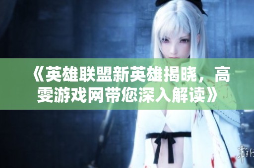 《英雄联盟新英雄揭晓，高雯游戏网带您深入解读》