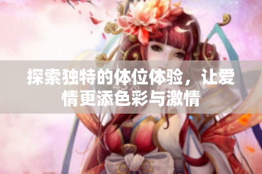 探索独特的体位体验，让爱情更添色彩与激情