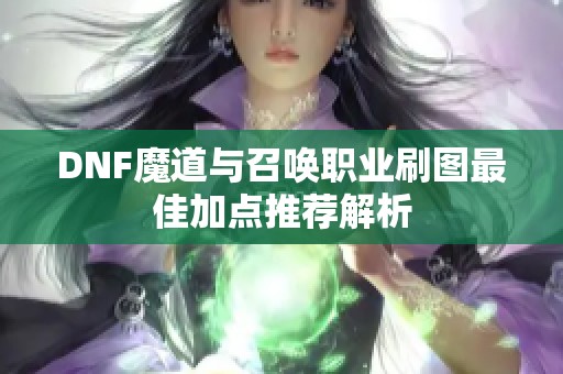 DNF魔道与召唤职业刷图最佳加点推荐解析