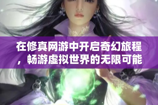 在修真网游中开启奇幻旅程，畅游虚拟世界的无限可能